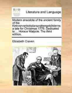 Modern anecdote of the ancient family of the Kinkvervankotsdarsprakengotchderns: a tale for Christmas 1779. Dedicated to ... Horace Walpole. The third edition. de Elizabeth Craven