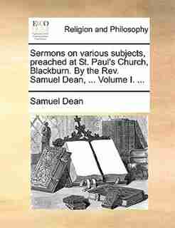 Sermons on various subjects, preached at St. Paul's Church, Blackburn. By the Rev. Samuel Dean, ... Volume I. ... by Samuel Dean