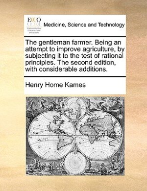 The gentleman farmer. Being an attempt to improve agriculture, by subjecting it to the test of rational principles. The second edition, with considerable additions. by Henry Home Kames