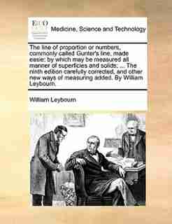 The line of proportion or numbers, commonly called Gunter's line, made easie: by which may be measured all manner of superficies and solids; ... The ninth edition carefully corr by William Leybourn