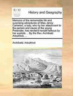 Memoirs of the remarkable life and surprizing adventures of Miss Jenny Cameron, a lady, who by her attachment to the person and cause of the young Pretender, has render'd herself famous by her exploits ... By the Rev. Archibald Arbuthnot, ... by Archibald. Arbuthnot