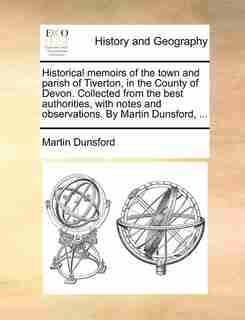 Historical Memoirs Of The Town And Parish Of Tiverton, In The County Of Devon. Collected From The Best Authorities, With Notes And Observations. By Martin Dunsford, ... by Martin Dunsford
