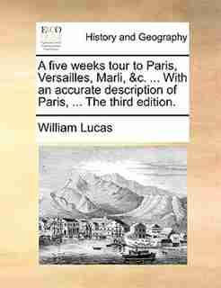 A five weeks tour to Paris, Versailles, Marli, &c. ... With an accurate description of Paris, ... The third edition. by William Lucas