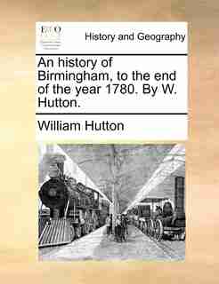 An history of Birmingham, to the end of the year 1780. By W. Hutton. by William Hutton