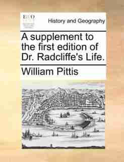 A supplement to the first edition of Dr. Radcliffe's Life. by William Pittis