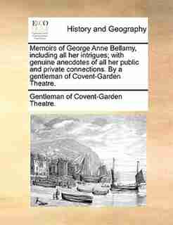 Memoirs of George Anne Bellamy, including all her intrigues; with genuine anecdotes of all her public and private connections. By a gentleman of Covent-Garden Theatre. by Gentleman of Covent-Garden Theatre.