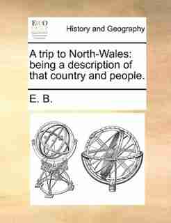 A Trip To North-wales: Being A Description Of That Country And People. by E. B.