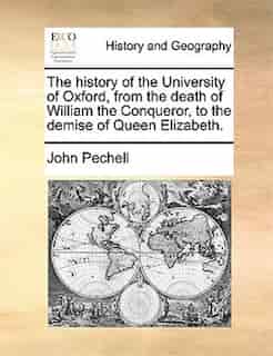The history of the University of Oxford, from the death of William the Conqueror, to the demise of Queen Elizabeth. by John Pechell