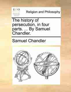 The history of persecution, in four parts. ... By Samuel Chandler. by Samuel Chandler