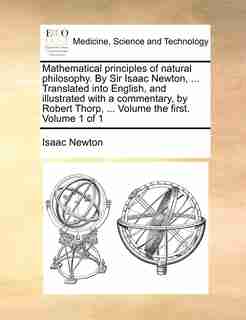 Mathematical principles of natural philosophy. By Sir Isaac Newton, ... Translated into English, and illustrated with a commentary, by Robert Thorp, ... Volume the first. Volume 1 of 1 by Isaac Newton