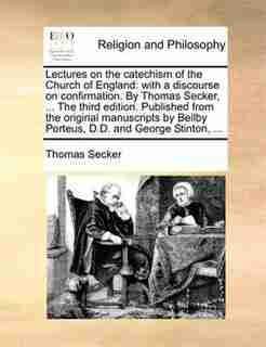 Lectures On The Catechism Of The Church Of England: With A Discourse On Confirmation. By Thomas Secker, ... The Third Edition. Published From The Origi by Thomas Secker