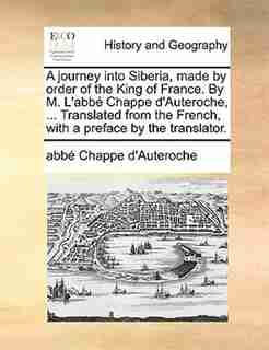 A journey into Siberia, made by order of the King of France. By M. L'abbé Chappe d'Auteroche, ... Translated from the French, with a preface by the translator. by abbé Chappe d'Auteroche