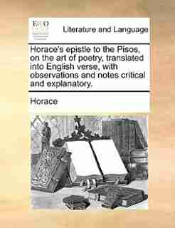 Horace's epistle to the Pisos, on the art of poetry, translated into English verse, with observations and notes critical and explanatory. by Horace