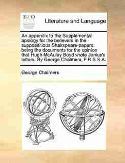 An appendix to the Supplemental apology for the believers in the supposititious Shakspeare-papers: being the documents for the opinion that Hugh McAuley Boyd wrote Junius's letters. By George Chalme by George Chalmers