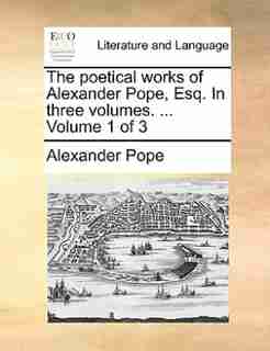 The poetical works of Alexander Pope, Esq. In three volumes. ... Volume 1 of 3 by Alexander Pope