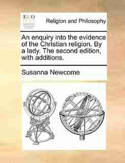 An enquiry into the evidence of the Christian religion. By a lady. The second edition, with additions. by Susanna Newcome