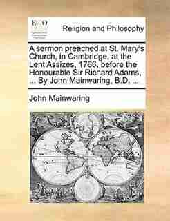 A sermon preached at St. Mary's Church, in Cambridge, at the Lent Assizes, 1766, before the Honourable Sir Richard Adams, ... By John Mainwaring, B.D. ... by John Mainwaring