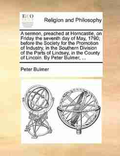 A sermon, preached at Horncastle, on Friday the seventh day of May, 1790; before the Society for the Promotion of Industry, in the Southern Division of the Parts of Lindsey, in the County of Lincoln. By Peter Bulmer, ... by Peter Bulmer