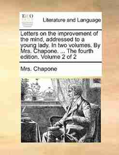Letters on the improvement of the mind, addressed to a young lady. In two volumes. By Mrs. Chapone. ... The fourth edition. Volume 2 of 2 by Mrs. Chapone