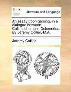 An essay upon gaming, in a dialogue between Callimachus and Dolomedes. By Jeremy Collier, M.A. by Jeremy Collier