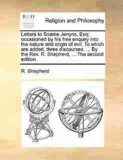 Letters to Soame Jenyns, Esq; occasioned by his free enquiry into the nature and origin of evil. To which are added, three discourses. ... By the Rev. R. Shepherd, ... The second edition. by R. Shepherd
