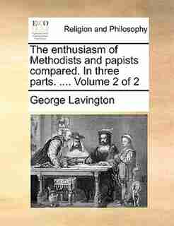 The enthusiasm of Methodists and papists compared. In three parts. .... Volume 2 of 2 by George Lavington