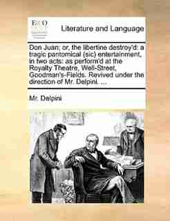 Don Juan; or, the libertine destroy'd: a tragic pantomical (sic) entertainment, in two acts: as perform'd at the Royalty Theatre, Well-Str by Mr. Delpini