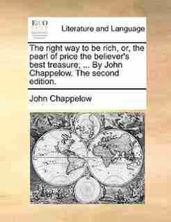 The right way to be rich, or, the pearl of price the believer's best treasure; ... By John Chappelow. The second edition. by John Chappelow