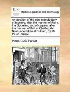 An account of the new manufactory of tapestry, after the manner of that at the Gobelins; and of carpets, after the manner of that at Chaillot, &c. Now undertaken at Fulham, by Mr. Peter Parisot. by Pierre-curel Parisot