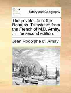 The private life of the Romans. Translated from the French of M.D. Arnay, ... The second edition. by Jean Rodolphe D'. Arnay