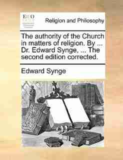 The authority of the Church in matters of religion. By ... Dr. Edward Synge, ... The second edition corrected. by Edward Synge