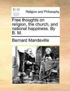 Free thoughts on religion, the church, and national happiness. By B. M. by Bernard Mandeville