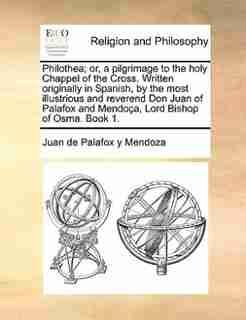 Philothea; or, a pilgrimage to the holy Chappel of the Cross. Written originally in Spanish, by the most illustrious and reverend Don Juan of Palafox and Mendoça, Lord Bishop of Osma. Book 1. by Juan de Palafox y Mendoza