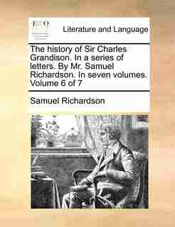 The history of Sir Charles Grandison. In a series of letters. By Mr. Samuel Richardson. In seven volumes. Volume 6 of 7 by Samuel Richardson