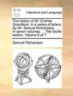 The history of Sir Charles Grandison. In a series of letters. By Mr. Samuel Richardson, ... In seven volumes. ... The fourth edition. Volume 6 of 7 by Samuel Richardson