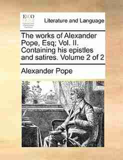 The works of Alexander Pope, Esq; Vol. II. Containing his epistles and satires. Volume 2 of 2 by Alexander Pope