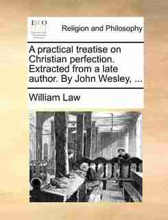 A practical treatise on Christian perfection. Extracted from a late author. By John Wesley, ... by William Law