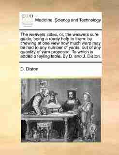 The weavers index, or, the weavers sure guide, being a ready help to them: by shewing at one view how much warp may be had to any number of yards, out of any quantity of yarn by D. Diston