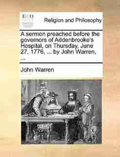 A sermon preached before the governors of Addenbrooke's Hospital, on Thursday, June 27, 1776, ... by John Warren, ... by John Warren