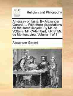 An essay on taste. By Alexander Gerard, ... With three dissertations on the same subject. By Mr. de Voltaire. Mr. d'Alembert, F.R.S. Mr. de Montesquieu. Volume 1 of 1 by Alexander Gerard