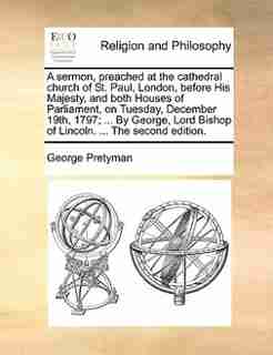 A sermon, preached at the cathedral church of St. Paul, London, before His Majesty, and both Houses of Parliament, on Tuesday, December 19th, 1797; ... By George, Lord Bishop of Lincoln. ... The second edition. by George Pretyman