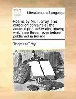 Poems by Mr. T. Gray. This collection contains all the author's poetical works, among which are three never before published in Ireland. by Thomas Gray