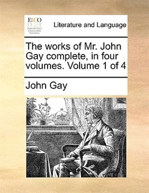 The Works Of Mr. John Gay Complete, In Four Volumes. Volume 1 Of 4 by John Gay