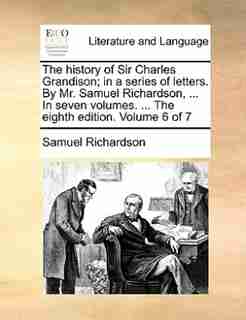 The History Of Sir Charles Grandison; In A Series Of Letters. By Mr. Samuel Richardson, ... In Seven Volumes. ... The Eighth Edition. Volume 6 Of 7 by Samuel Richardson