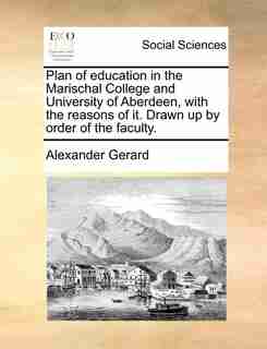 Plan of education in the Marischal College and University of Aberdeen, with the reasons of it. Drawn up by order of the faculty. by Alexander Gerard