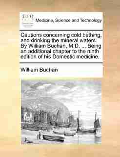 Cautions concerning cold bathing, and drinking the mineral waters. By William Buchan, M.D. ... Being an additional chapter to the ninth edition of his Domestic medicine. by William Buchan