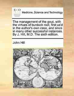 The Management Of The Gout, With The Virtues Of Burdock Root, First Us'd In The Author's Own Case, And Since In Many Other Successful Instances. By J. Hill, M.d. The Sixth Edition. by John Hill