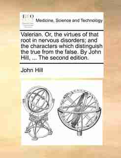 Valerian. Or, The Virtues Of That Root In Nervous Disorders; And The Characters Which Distinguish The True From The False. By John Hill, ... The Second Edition. by John Hill
