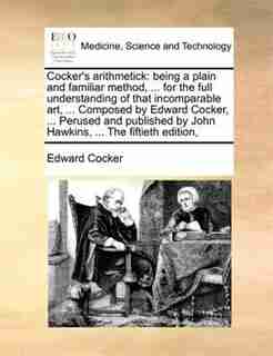 Cocker's Arithmetick: Being A Plain And Familiar Method, ... For The Full Understanding Of That Incomparable Art, ... Com by Edward Cocker