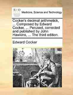 Cocker's Decimal Arithmetick, ... Composed By Edward Cocker, ... Perused, Corrected And Published By John Hawkins, ... The Third Edition. by Edward Cocker